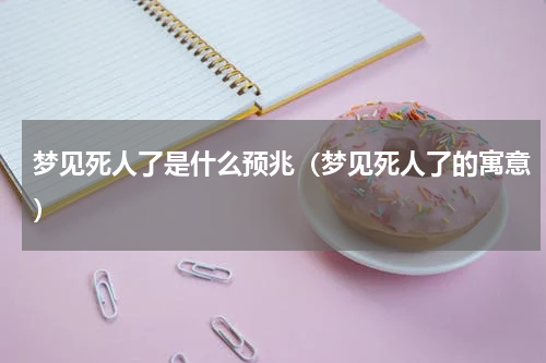 梦见死人了是什么预兆（梦见死人了的寓意）