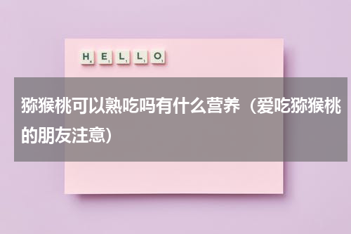 猕猴桃可以熟吃吗有什么营养（爱吃猕猴桃的朋友注意）
