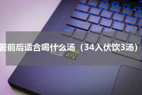 小暑前后适合喝什么汤（34入伏饮3汤）