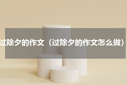 过除夕的作文（过除夕的作文怎么做）