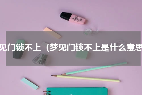 梦见门锁不上（梦见门锁不上是什么意思）