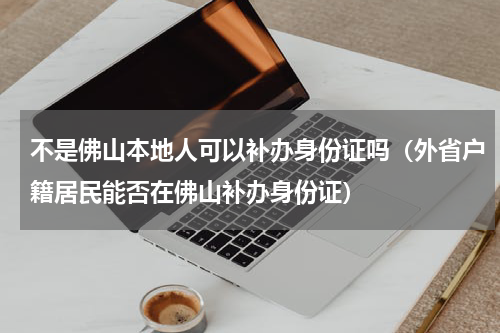不是佛山本地人可以补办身份证吗（外省户籍居民能否在佛山补办身份证）