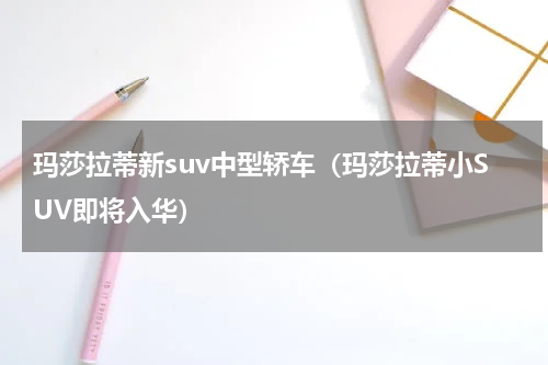 玛莎拉蒂新suv中型轿车（玛莎拉蒂小SUV即将入华）