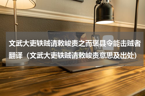 文武大吏轶贼请敕峻责之而褒县令能击贼者翻译（文武大吏轶贼请敕峻责意思及出处）