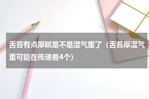 舌苔有点厚腻是不是湿气重了（舌苔厚湿气重可能在传递着4个）