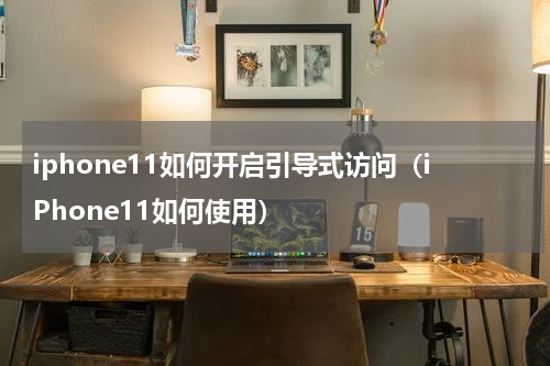 iphone11如何开启引导式访问（iPhone11如何使用）