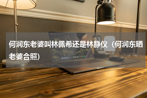 何润东老婆叫林佩希还是林静仪（何润东晒老婆合照）