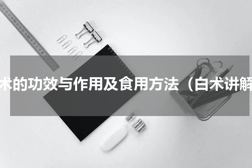 白术的功效与作用及食用方法（白术讲解）