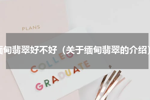 缅甸翡翠好不好（关于缅甸翡翠的介绍）