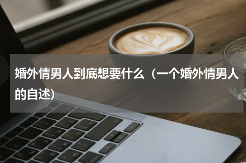 婚外情男人到底想要什么（一个婚外情男人的自述）