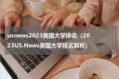 usnews2023美国大学排名（2023US.News美国大学排名解析）