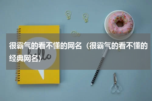 很霸气的看不懂的网名（很霸气的看不懂的经典网名）