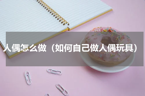 人偶怎么做（如何自己做人偶玩具）