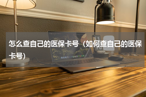 怎么查自己的医保卡号（如何查自己的医保卡号）