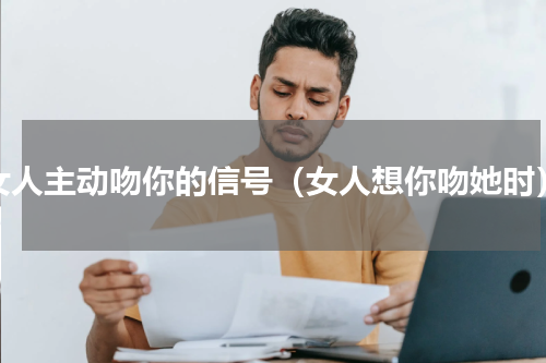 女人主动吻你的信号（女人想你吻她时）