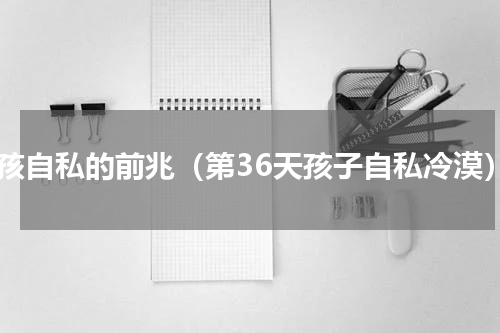 小孩自私的前兆（第36天孩子自私冷漠）