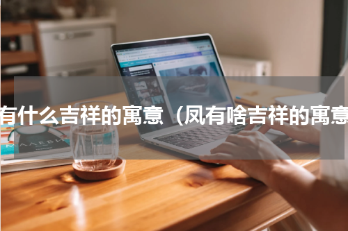 凤有什么吉祥的寓意（凤有啥吉祥的寓意）