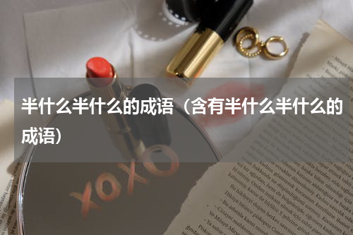 半什么半什么的成语（含有半什么半什么的成语）