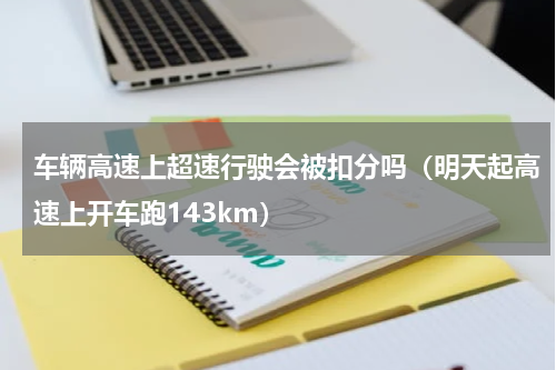 车辆高速上超速行驶会被扣分吗（明天起高速上开车跑143km）