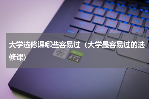 大学选修课哪些容易过（大学最容易过的选修课）