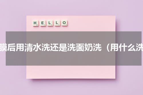 面膜后用清水洗还是洗面奶洗（用什么洗）