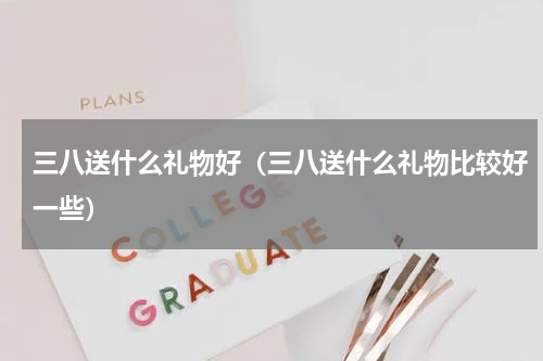 三八送什么礼物好（三八送什么礼物比较好一些）