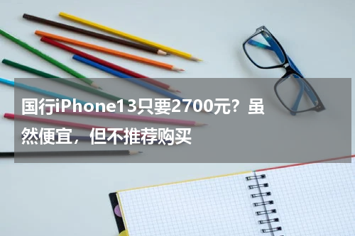 国行iPhone13只要2700元？虽然便宜，但不推荐购买