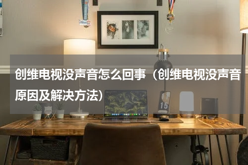 创维电视没声音怎么回事（创维电视没声音原因及解决方法）