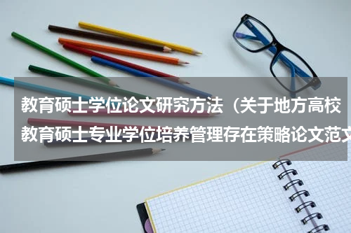教育硕士学位论文研究方法（关于地方高校教育硕士专业学位培养管理存在策略论文范文参考资料）
