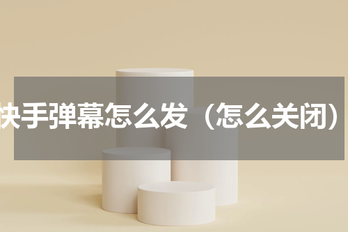 快手弹幕怎么发（怎么关闭）