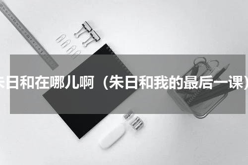 朱日和在哪儿啊（朱日和我的最后一课）