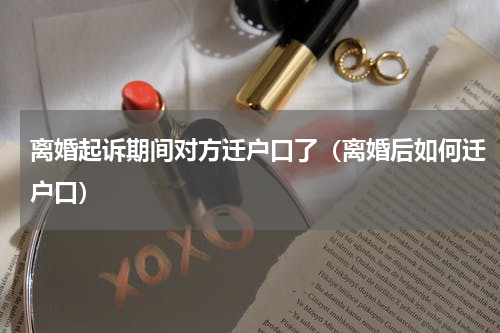 离婚起诉期间对方迁户口了（离婚后如何迁户口）
