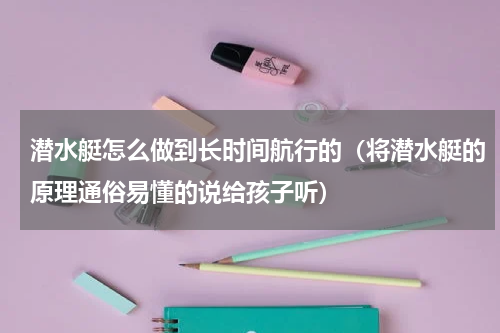 潜水艇怎么做到长时间航行的（将潜水艇的原理通俗易懂的说给孩子听）