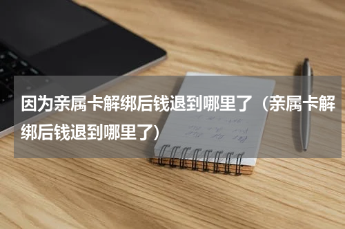 因为亲属卡解绑后钱退到哪里了（亲属卡解绑后钱退到哪里了）