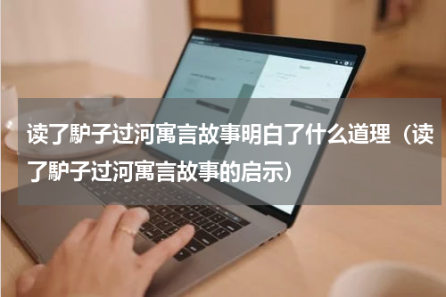 读了馿子过河寓言故事明白了什么道理（读了馿子过河寓言故事的启示）