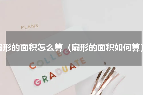 扇形的面积怎么算（扇形的面积如何算）
