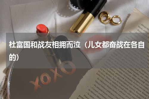 杜富国和战友相拥而泣（儿女都奋战在各自的）
