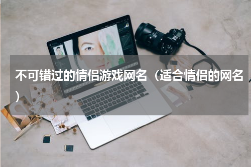 不可错过的情侣游戏网名（适合情侣的网名）