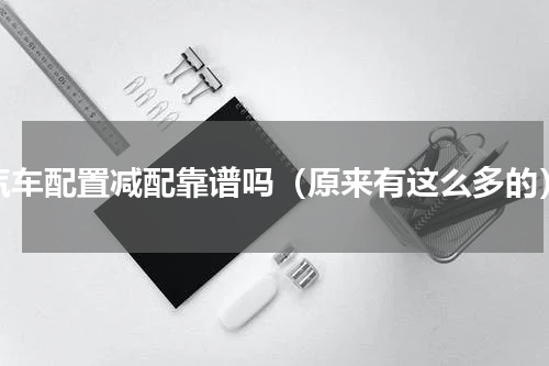 汽车配置减配靠谱吗（原来有这么多的）