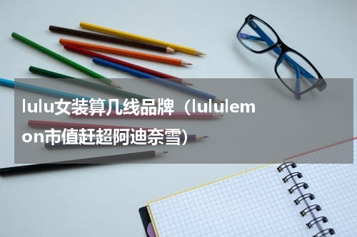 lulu女装算几线品牌（lululemon市值赶超阿迪奈雪）