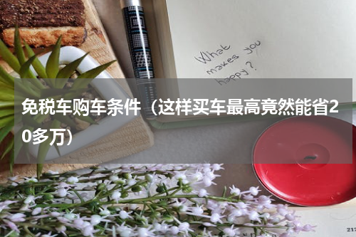 免税车购车条件（这样买车最高竟然能省20多万）
