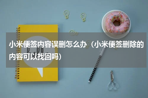 小米便签内容误删怎么办（小米便签删除的内容可以找回吗）