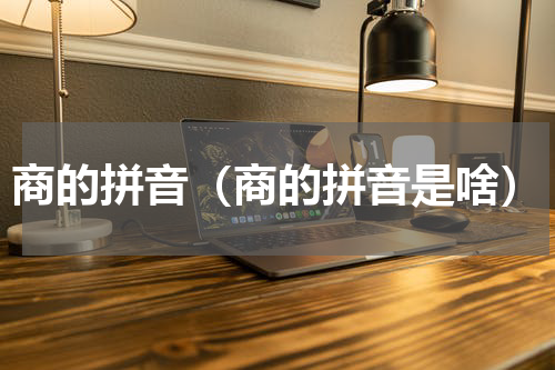 商的拼音（商的拼音是啥）