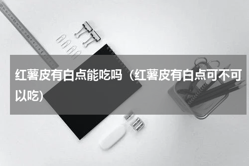 红薯皮有白点能吃吗（红薯皮有白点可不可以吃）