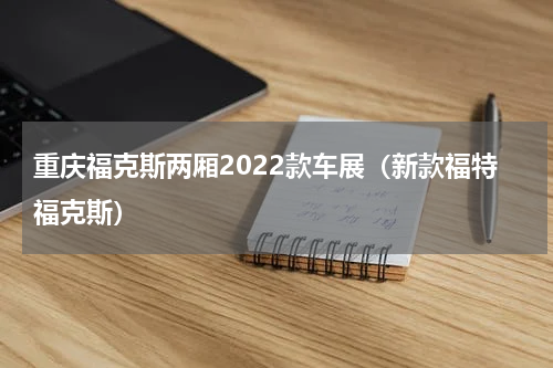 重庆福克斯两厢2022款车展（新款福特福克斯）
