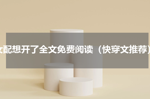 女配想开了全文免费阅读（快穿文推荐）