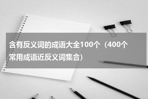 含有反义词的成语大全100个（400个常用成语近反义词集合）
