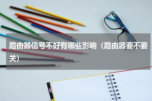 路由器信号不好有哪些影响（路由器要不要关）