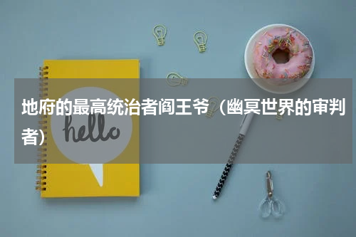 地府的最高统治者阎王爷（幽冥世界的审判者）
