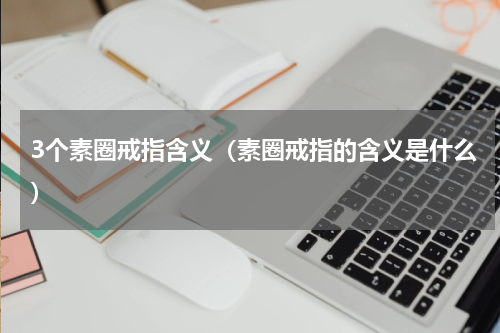 3个素圈戒指含义（素圈戒指的含义是什么）